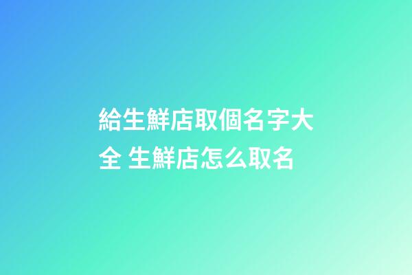給生鮮店取個名字大全 生鮮店怎么取名-第1張-店鋪起名-玄機派